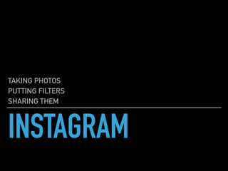 INSTAGRAM
TAKING PHOTOS
PUTTING FILTERS
SHARING THEM
 