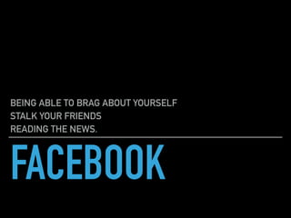 FACEBOOK
BEING ABLE TO BRAG ABOUT YOURSELF
STALK YOUR FRIENDS
READING THE NEWS.
 