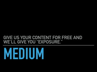 MEDIUM
GIVE US YOUR CONTENT FOR FREE AND
WE’LL GIVE YOU “EXPOSURE.”
 