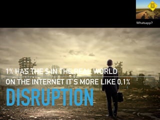 DISRUPTION
1% HAS THE $ IN THE REAL WORLD
ON THE INTERNET IT’S MORE LIKE 0,1%
Whatsapp?
 