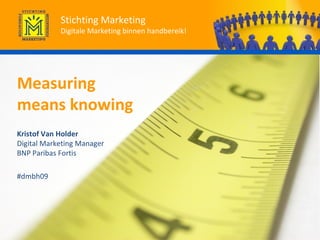 Measuring  means knowing Kristof Van Holder   Digital Marketing Manager  BNP Paribas Fortis #dmbh09 