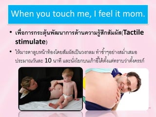 When you touch me, I feel it mom.
• เพื่อกำรกระตุ้นพัฒนำกำรด้ำนควำมรู้สึกสัมผัส(Tactile
stimulate)
• ให้มารดาลูบหน้าท้องโดยสัมผัสเป็นวงกลม ทาซ้าๆอย่างสม่าเสมอ
ประมาณวันละ 10 นาที และนั่งโยกบนเก้าอี้ได้ตั้งแต่ทราบว่าตั้งครรภ์
 