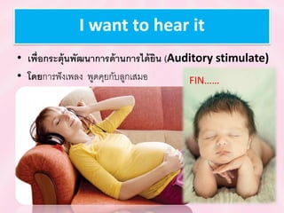 I want to hear it
• เพื่อกระตุ้นพัฒนำกำรด้ำนกำรได้ยิน (Auditory stimulate)
• โดยการฟังเพลง พูดคุยกับลูกเสมอ FIN……
 