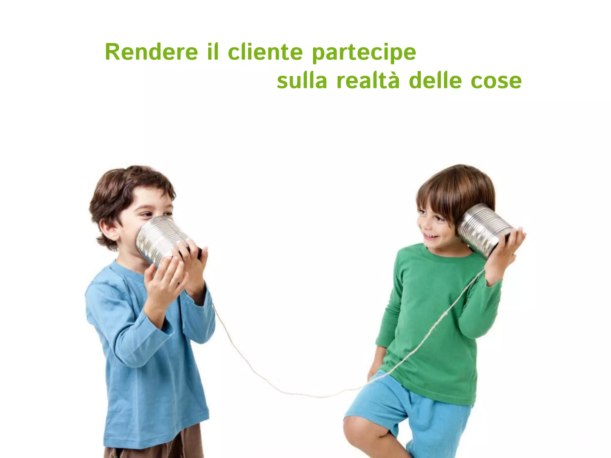 Rendere il cliente partecipe
                sulla realtà delle cose
 