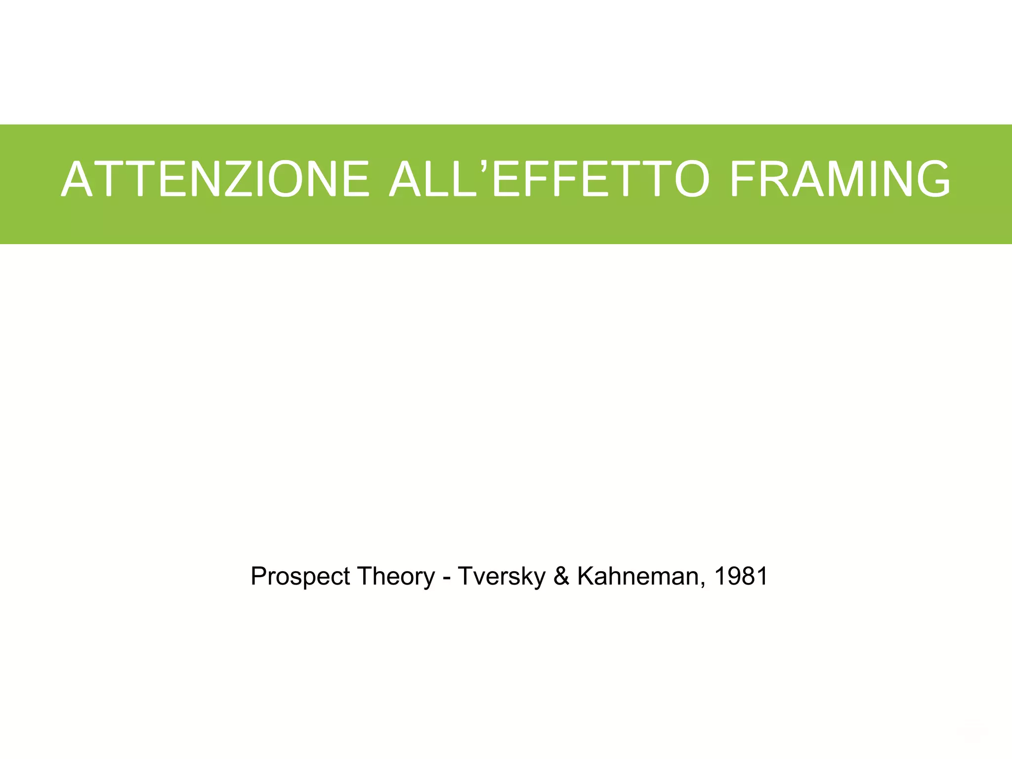 ATTENZIONE ALL’EFFETTO FRAMING




      Prospect Theory - Tversky & Kahneman, 1981
 