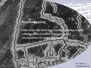 Roadmapping 
! 
Tales from the trenches: Using roadmapping for 
collaboration, conflict mitigation and 
visualisation of strategic directions 
Bent Bilstrup 
btb@lakeside.dk 
 