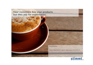 Your customers buy your products
but they pay for experiences.




                             Presentation

                             Glenn Oberholzer | glenn.oberholzer@stimmt.ch
 