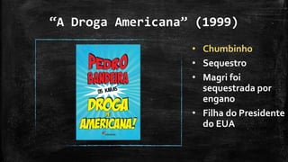 “A Droga Americana” (1999)
• Chumbinho
• Sequestro
• Magri foi
sequestrada por
engano
• Filha do Presidente
do EUA
 