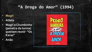 “A Droga do Amor” (1994)
• Magri
• Atleta
• Magri e Chumbinho
(penetra da turma)
queriam reunir “Os
Karas”
• Anão
 