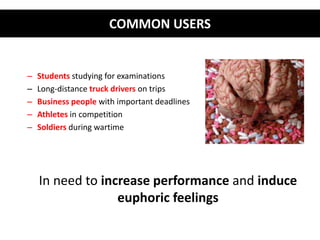 COMMON USERS 
– Students studying for examinations 
– Long-distance truck drivers on trips 
– Business people with important deadlines 
– Athletes in competition 
– Soldiers during wartime 
In need to increase performance and induce 
euphoric feelings 
 