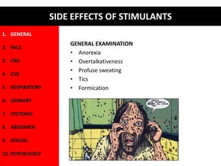GENERAL EXAMINATION 
• Anorexia 
• Overtalkativeness 
• Profuse sweating 
• Tics 
• Formication 
1. GENERAL 
2. FACE 
3. CNS 
4. CVS 
5. RESPIRATORY 
6. URINARY 
7. SYSTEMIC 
8. ABDOMEN 
9. SEXUAL 
10. PSYCHOLOGY 
SIDE EFFECTS OF STIMULANTS 
 
