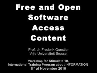 Free and Open
Software
Access
Content
Prof. dr. Frederik Questier
Vrije Universiteit Brussel
Workshop for Stimulate 10,
International Training Program about INFORMATION
8th
of November 2010
 