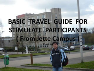 BASIC TRAVEL GUIDE FOR
STIMULATE PARTICIPANTS
  ( From Jette Campus )
                          1st edition


   Lauren P. Kipaan, STIMIUC 2009 ( BSU- Philippines )
 
