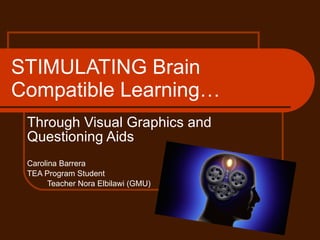 STIMULATING Brain Compatible Learning… Through Visual Graphics and Questioning Aids Carolina Barrera TEA Program Student  Teacher Nora Elbilawi (GMU) 