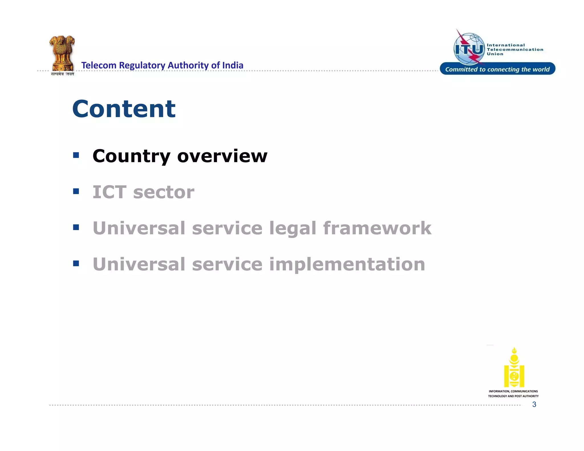 Telecom Regulatory Authority of India
Content
 Country overview
 ICT sector
 Universal service legal framework
 Universal service implementation
3
 