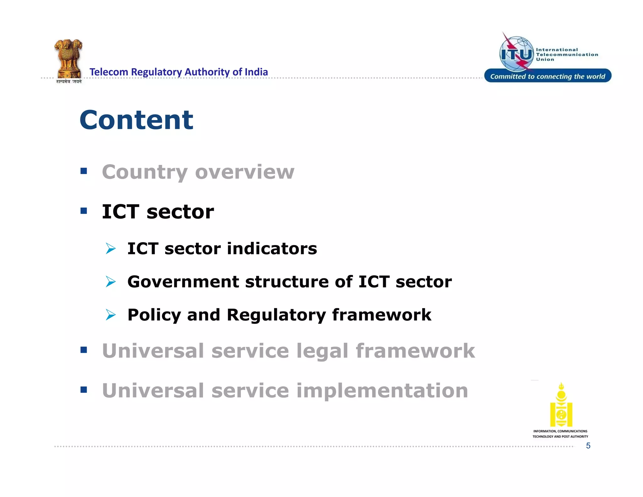 Telecom Regulatory Authority of India
Content
 Country overview
 ICT sector
 ICT sector indicators
 Government structure of ICT sector
 Policy and Regulatory framework
 Universal service legal framework
 Universal service implementation
5
 