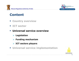 Telecom Regulatory Authority of India
Content
 Country overview
 ICT sector
 Universal service overview
 Legislation
 Funding mechanism
 ICT sectors players
 Universal service implementation
10
 