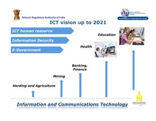 Telecom Regulatory Authority of India
ICT vision up to 2021
21
Education
Health
Banking,
Finance
Mining
Herding and Agriculture
Information and Communications Technology
ICT human resource
Information Security
E-Government
 
