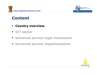 Telecom Regulatory Authority of India
Content
 Country overview
 ICT sector
 Universal service legal framework
 Universal service implementation
3
 