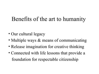 Benefits of the art to humanity Our cultural legacy Multiple ways & means of communicating Release imagination for creative thinking Connected with life lessons that provide a foundation for respectable citizenship 
