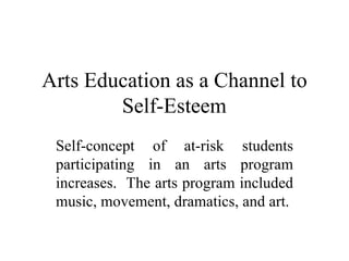 Arts Education as a Channel to Self-Esteem Self-concept of at-risk students participating in an arts program increases.  The arts program included music, movement, dramatics, and art. 