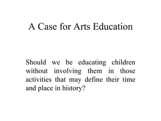 A Case for Arts Education Should we be educating children without involving them in those activities that may define their time and place in history? 