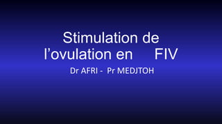 Stimulation de
l’ovulation en FIV
Dr AFRI - Pr MEDJTOH
 