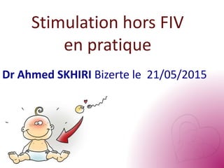 Stimulation hors FIV
en pratique
Dr Ahmed SKHIRI Bizerte le 21/05/2015
 