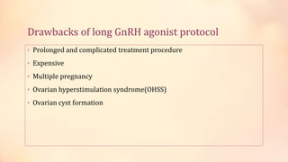 Drawbacks of long GnRH agonist protocol
• Prolonged and complicated treatment procedure
• Expensive
• Multiple pregnancy
• Ovarian hyperstimulation syndrome(OHSS)
• Ovarian cyst formation
 