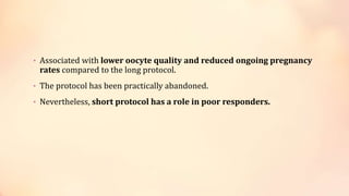 • Associated with lower oocyte quality and reduced ongoing pregnancy
rates compared to the long protocol.
• The protocol has been practically abandoned.
• Nevertheless, short protocol has a role in poor responders.
 