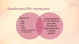 Gonadotropin/FSH starting dose
Based on
• Age
• BMI
• AFC
• AMH
• Previous response
to stimulation
A starting dose
of 150-200 IU is
generally
considered
appropriate for
a typical
patient.
 
