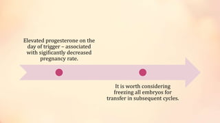 Elevated progesterone on the
day of trigger – associated
with sigificantly decreased
pregnancy rate.
It is worth considering
freezing all embryos for
transfer in subsequent cycles.
 