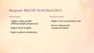 Nargund. Mild IVF. Fertil Steril 2017.
Advantages
• Higher safety profile
(OHSS,multiple pregnancy)
• Higher birth weights
• Higher patient satisfaction
Disadvantages
• Higher cycle cancellation rate
• Fewer embryos for
cryopreservation
 