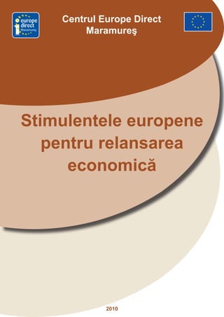 Centrul Europe Direct
Maramureş
                 Maramureş




Stimulentele europene
   pentru relansarea
      economică




                     2010
 