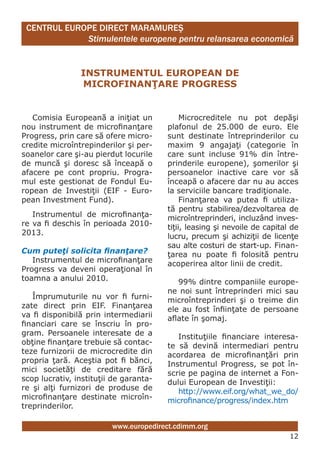 CENTRUL EUROPE DIRECT MARAMUREŞ
             Stimulentele europene pentru relansarea economică


                inStRUmEntUl EUROPEAn dE
                micROfinAnţARE PROgRESS


   Comisia Europeană a iniţiat un            Microcreditele nu pot depăşi
nou instrument de microfinanţare        plafonul de 25.000 de euro. Ele
Progress, prin care să ofere micro-     sunt destinate întreprinderilor cu
credite microîntrepinderilor şi per-    maxim 9 angajaţi (categorie în
soanelor care şi-au pierdut locurile    care sunt incluse 91% din între-
de muncă şi doresc să înceapă o         prinderile europene), şomerilor şi
afacere pe cont propriu. Progra-        persoanelor inactive care vor să
mul este gestionat de Fondul Eu-        înceapă o afacere dar nu au acces
ropean de Investiţii (EIF - Euro-       la serviciile bancare tradiţionale.
pean Investment Fund).                       Finanţarea va putea fi utiliza-
                                        tă pentru stabilirea/dezvoltarea de
   Instrumentul de microfinanţa-        microîntreprinderi, incluzând inves-
re va fi deschis în perioada 2010-      tiţii, leasing şi nevoile de capital de
2013.                                   lucru, precum şi achiziţii de licenţe
                                        sau alte costuri de start-up. Finan-
Cum puteţi solicita finanţare?          ţarea nu poate fi folosită pentru
   Instrumentul de microfinanţare       acoperirea altor linii de credit.
Progress va deveni operaţional în
toamna a anului 2010.                      99% dintre companiile europe-
                                        ne noi sunt întreprinderi mici sau
   Împrumuturile nu vor fi furni-       microîntreprinderi şi o treime din
zate direct prin EIF. Finanţarea        ele au fost înfiinţate de persoane
va fi disponibilă prin intermediarii    aflate în şomaj.
financiari care se înscriu în pro-
gram. Persoanele interesate de a           Instituţiile financiare interesa-
obţine finanţare trebuie să contac-     te să devină intermediari pentru
teze furnizorii de microcredite din     acordarea de microfinanţări prin
propria ţară. Aceştia pot fi bănci,     Instrumentul Progress, se pot în-
mici societăţi de creditare fără        scrie pe pagina de internet a Fon-
scop lucrativ, instituţii de garanta-   dului European de Investiţii:
re şi alţi furnizori de produse de         http://www.eif.org/what_we_do/
microfinanţare destinate microîn-       microfinance/progress/index.htm
treprinderilor.

                         www.europedirect.cdimm.org
                                                                            12
 