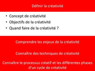 • Concept de créativité
• Objectifs de la créativité
• Quand faire de la créativité ?
Définir la créativité
Comprendre les enjeux de la créativité
Connaître des techniques de créativité
Connaître le processus créatif et les différentes phases
d’un cycle de créativité
 