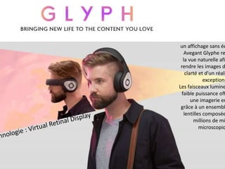 un affichage sans éc
Avegant Glyphe re
la vue naturelle afi
rendre les images d
clarté et d'un réali
exceptionn
Les faisceaux lumine
faible puissance off
une imagerie en
grâce à un ensembl
lentilles composée
millions de mi
microscopiq
 