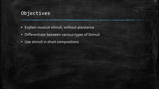 Objectives
▪ Explain musical stimuli, without assistance
▪ Differentiate between various types of Stimuli
▪ Use stimuli in short compositions
 