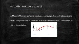 Melodic Motive Stimuli
A Melodic Motive is a short extract using various pitches and note durations,
that a composer uses as the basis of a musical composition. An example of
this is shown below:
This Photo by Unknown Author is licensed under CC BY
 