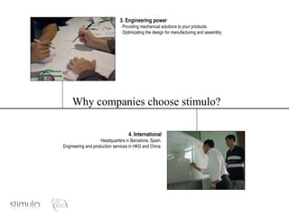 3. Engineering power · Providing mechanical solutions to your products. · Optimizating the design for manufacturing and assembly 4. International · Headquarters in Barcelona, Spain. · Engineering and production services in HKG and China. Why companies choose stimulo? 