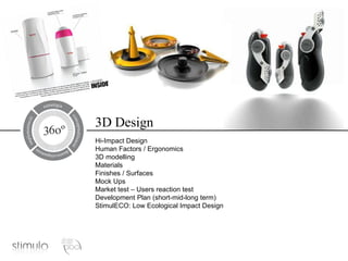 3D Design Hi-Impact Design Human Factors / Ergonomics 3D modelling Materials Finishes / Surfaces Mock Ups Market test – Users reaction test Development Plan (short-mid-long term) StimulECO: Low Ecological Impact Design 
