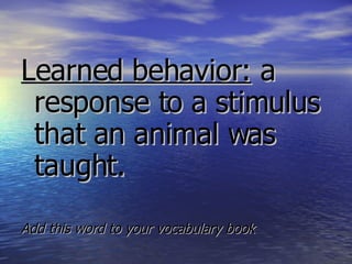 Learned behavior:  a response to a stimulus that an animal was taught.   Add this word to your vocabulary book 
