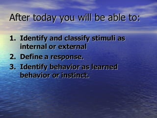 After today you will be able to: 1.  Identify and classify stimuli as internal or external 2.  Define a response. 3.  Identify behavior as learned behavior or instinct. 