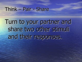 Think – Pair - Share Turn to your partner and share two other stimuli and their responses.  