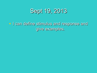 Sept 19, 2013
• I can define stimulus and response and
give examples.

 