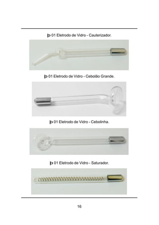 16
þ 01 Eletrodo de Vidro - Cauterizador.
þ 01 Eletrodo de Vidro - Cebolão Grande.
þ 01 Eletrodo de Vidro - Cebolinha.
þ 01 Eletrodo de Vidro - Saturador.
 