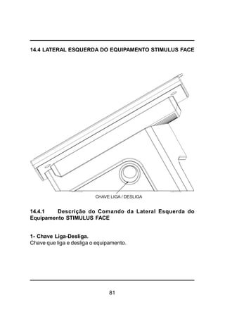 81
14.4 LATERAL ESQUERDA DO EQUIPAMENTO STIMULUS FACE
14.4.1 Descrição do Comando da Lateral Esquerda do
Equipamento STIMULUS FACE
1- Chave Liga-Desliga.
Chave que liga e desliga o equipamento.
CHAVE LIGA / DESLIGA
 