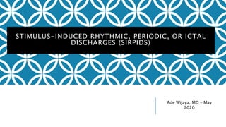 STIMULUS-INDUCED RHYTHMIC, PERIODIC, OR ICTAL
DISCHARGES (SIRPIDS)
Ade Wijaya, MD – May
2020
 