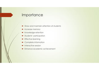 Importance
 Draw and maintain attention of students
 Increase memory
 Knowledge retention
 Students’ participation
 Effective learning
 Complete information
 Interactive session
 Enhance academic achievement
 