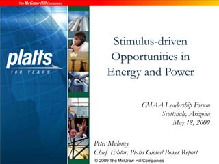 Stimulus-driven 
Opportunities in 
Energy and Power 
CMAA Leadership Forum 
Scottsdale, Arizona 
May 18, 2009 
Peter Maloney 
Chief Editor, Platts Global Power Report 
© 2009 The McGraw-Hill Companies 
 